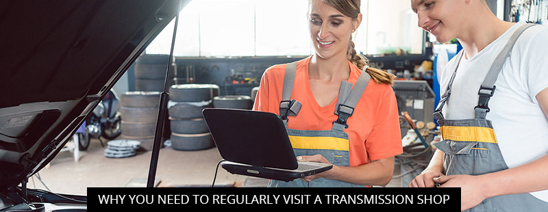 Why You Need To Regularly Visit A Transmission Shop