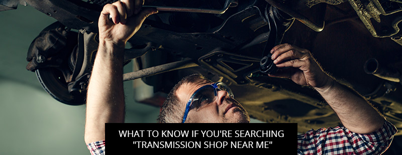 What To Know If You're Searching "Transmission Shop Near Me"