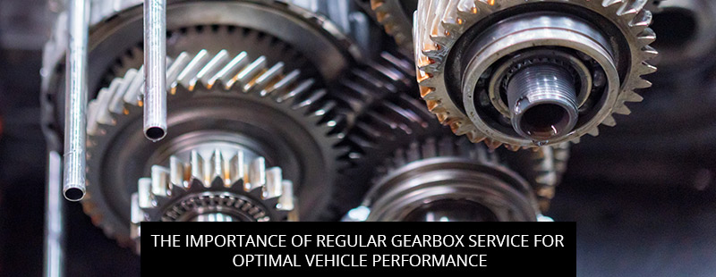 The Importance of Regular Gearbox Service for Optimal Vehicle Performance