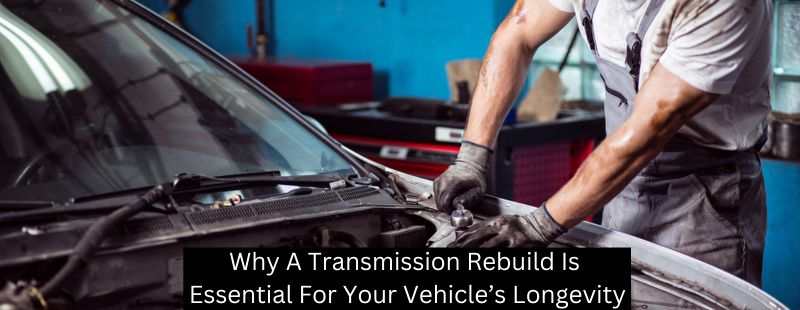 Why A Transmission Rebuild Is Essential For Your Vehicle’s Longevity