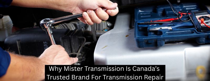 Why Mister Transmission Is Canada’s Trusted Brand For Transmission Repair
