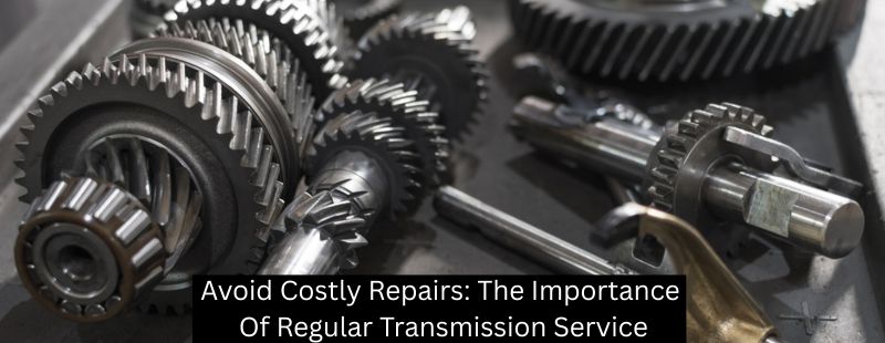 Avoid Costly Repairs: The Importance Of Regular Transmission Service