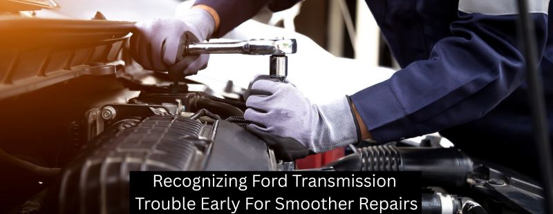 Recognizing Ford Transmission Trouble Early For Smoother Repairs