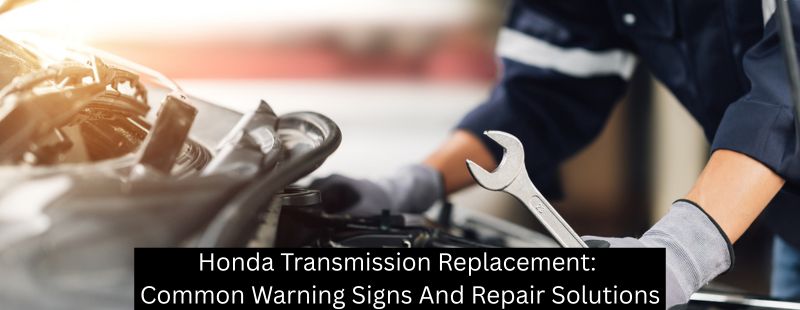 Honda Transmission Replacement: Common Warning Signs And Repair Solutions