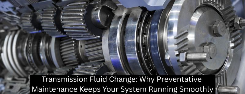 Transmission Fluid Change: Why Preventative Maintenance Keeps Your System Running Smoothly