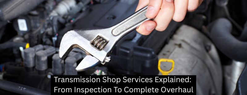 Transmission Shop Services Explained: From Inspection To Complete Overhaul - Mister Transmission